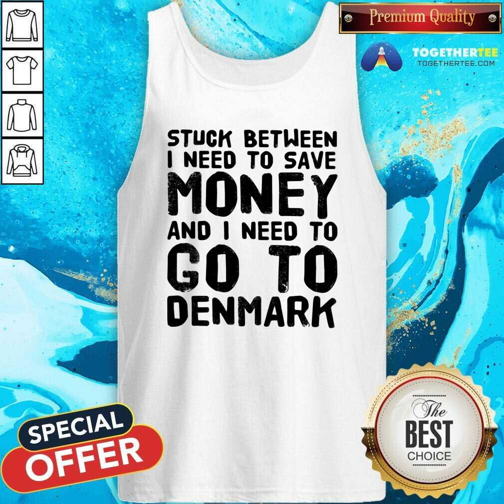 Top Stuck Between I Need To Save Money And I Need To Go To Denmark Shirt