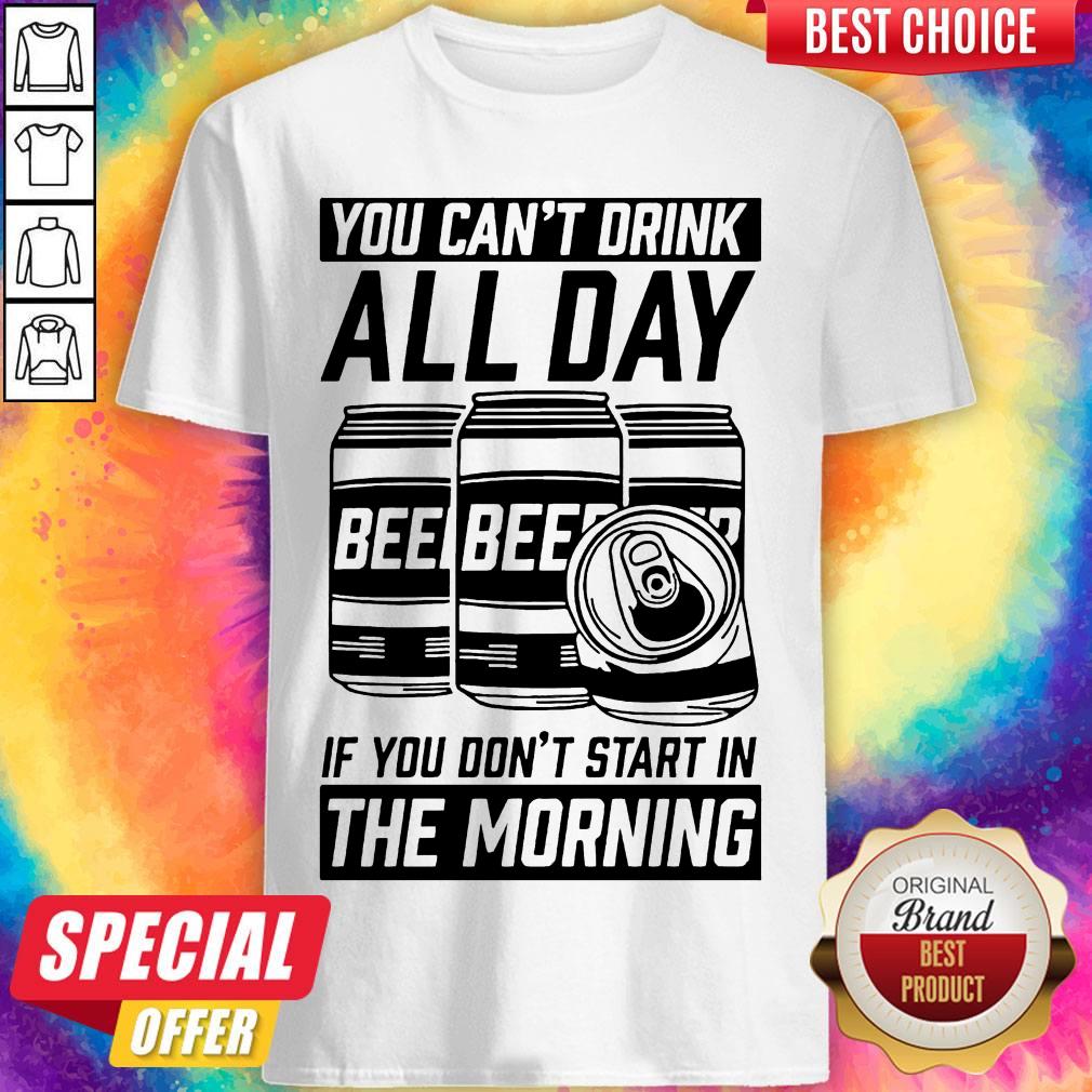 Top You Can't Drink All Day If You Don't Start In Morning Beer Shirt