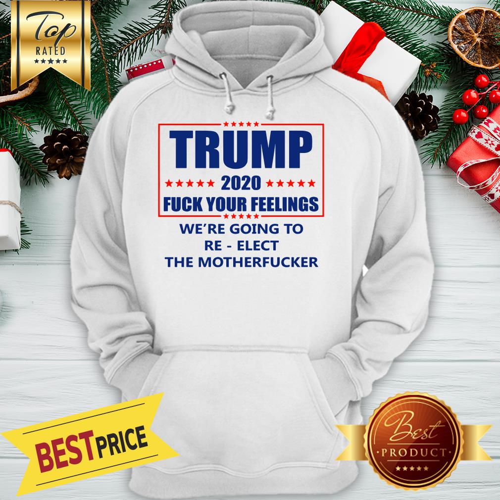 Trump 2020 Fuck Your Feelings We’re Going To Re-elect The Motherfucker Shirt