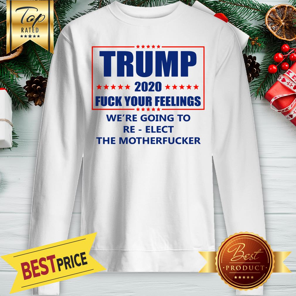 Trump 2020 Fuck Your Feelings We’re Going To Re-elect The Motherfucker Shirt