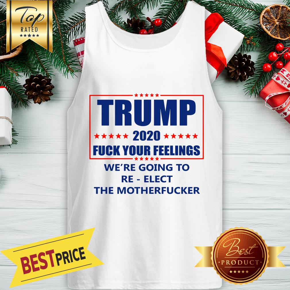 Trump 2020 Fuck Your Feelings We’re Going To Re-elect The Motherfucker Shirt