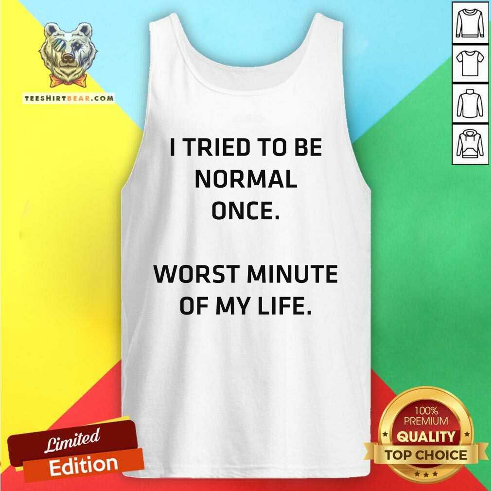 Try To Be Normal Once Worst Minute Of My Life Shirt
