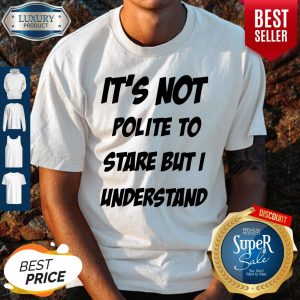 Its Not Polite To Stare But I Understand Shirt