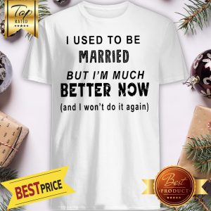 I Used To Be Married But Im Much Better Now And I Wont Do It Again Shirt