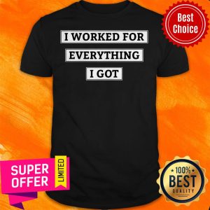 Awesome I Worked For Everything I Got Shirt