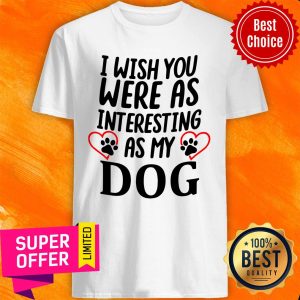 Official I Wish You Were As Interesting As My Dog Shirt