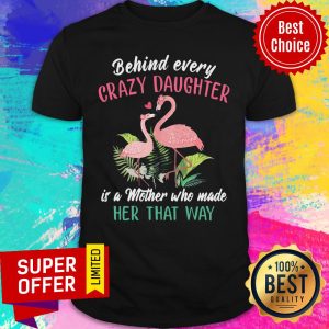 Nice Flamingo Behind Every Crazy Daughter Is A Mother Who Made Her That Way Shirt
