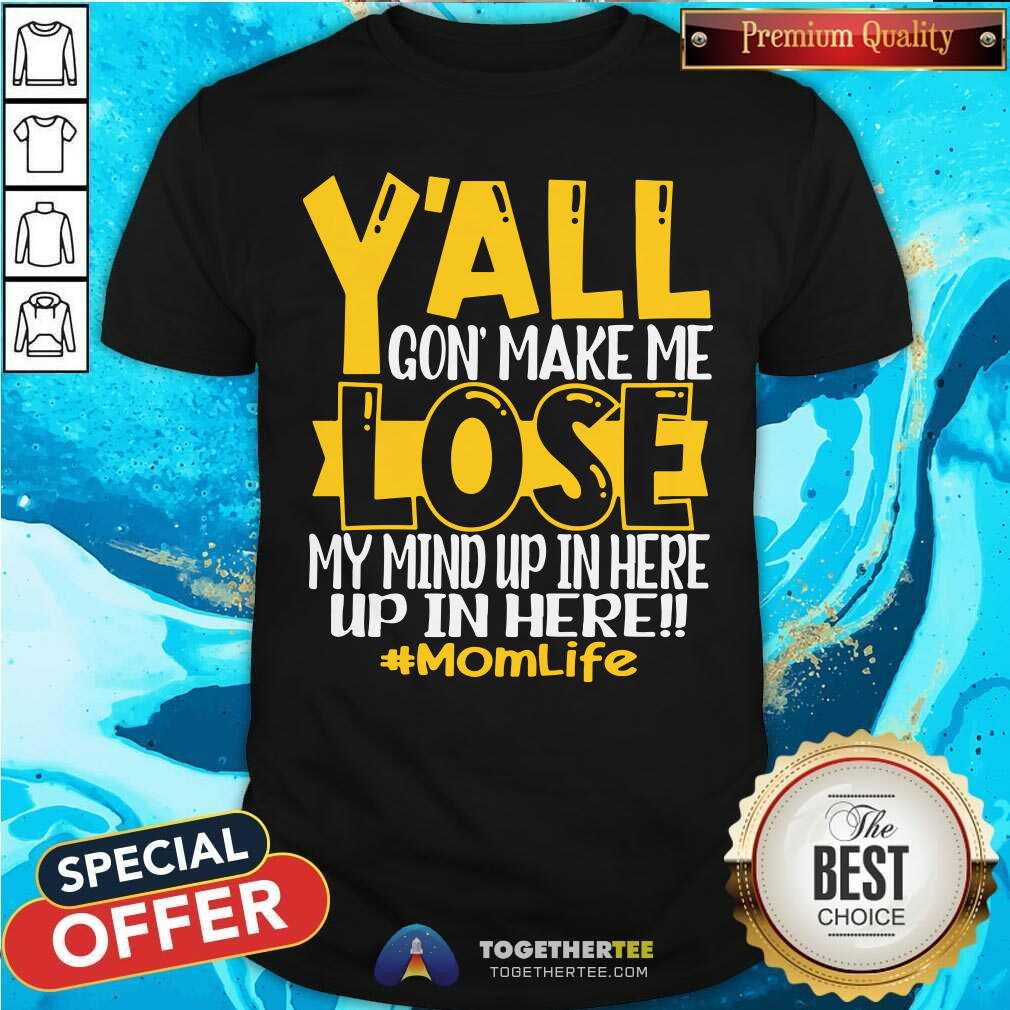 You All Gone Make Me Lose My Mind Up In Here Momlife Shirt