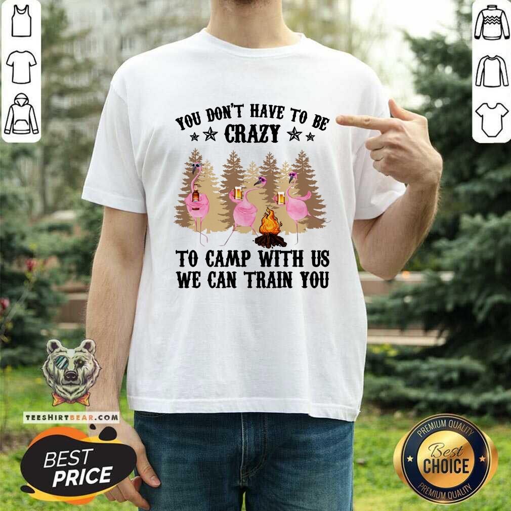 You Do Not Have To Be Crazy To Camp With Us Shirt