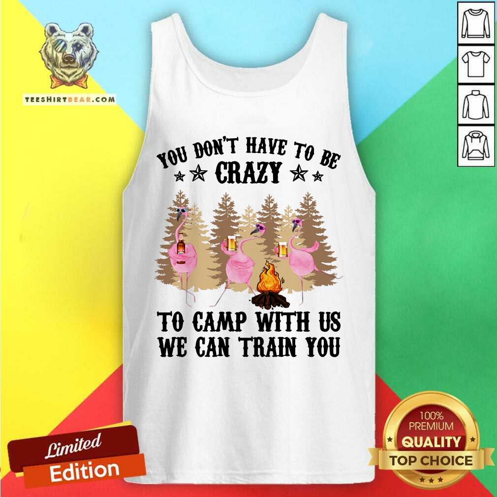 You Do Not Have To Be Crazy To Camp With Us Shirt