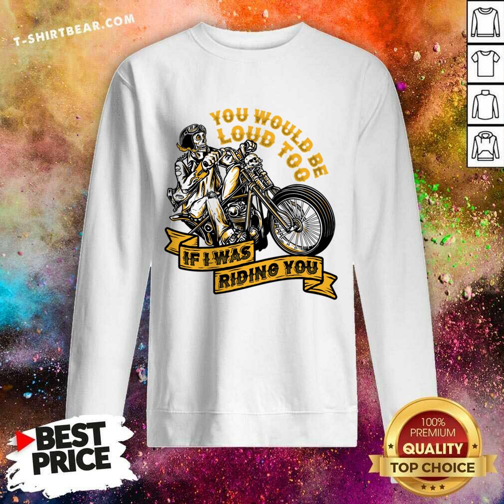 You Would Be Loud Too If I Was Riding You Shirt