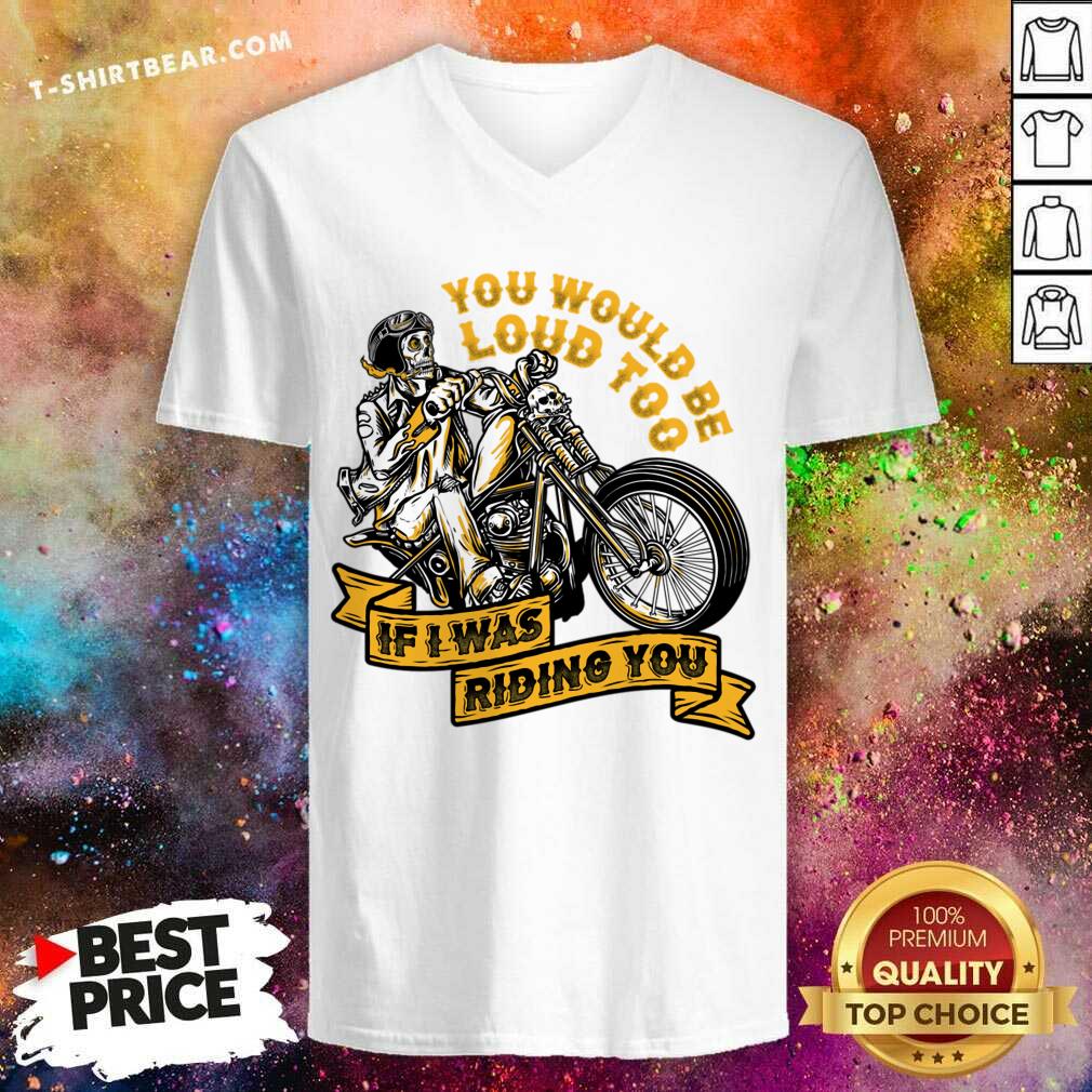 You Would Be Loud Too If I Was Riding You Shirt