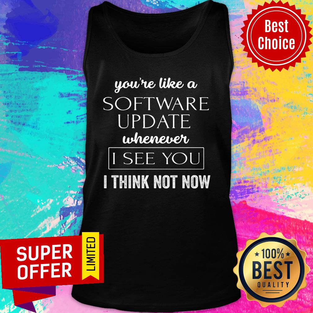 You're Like A Software Update Whenever I See You I Think Not Now Shirt