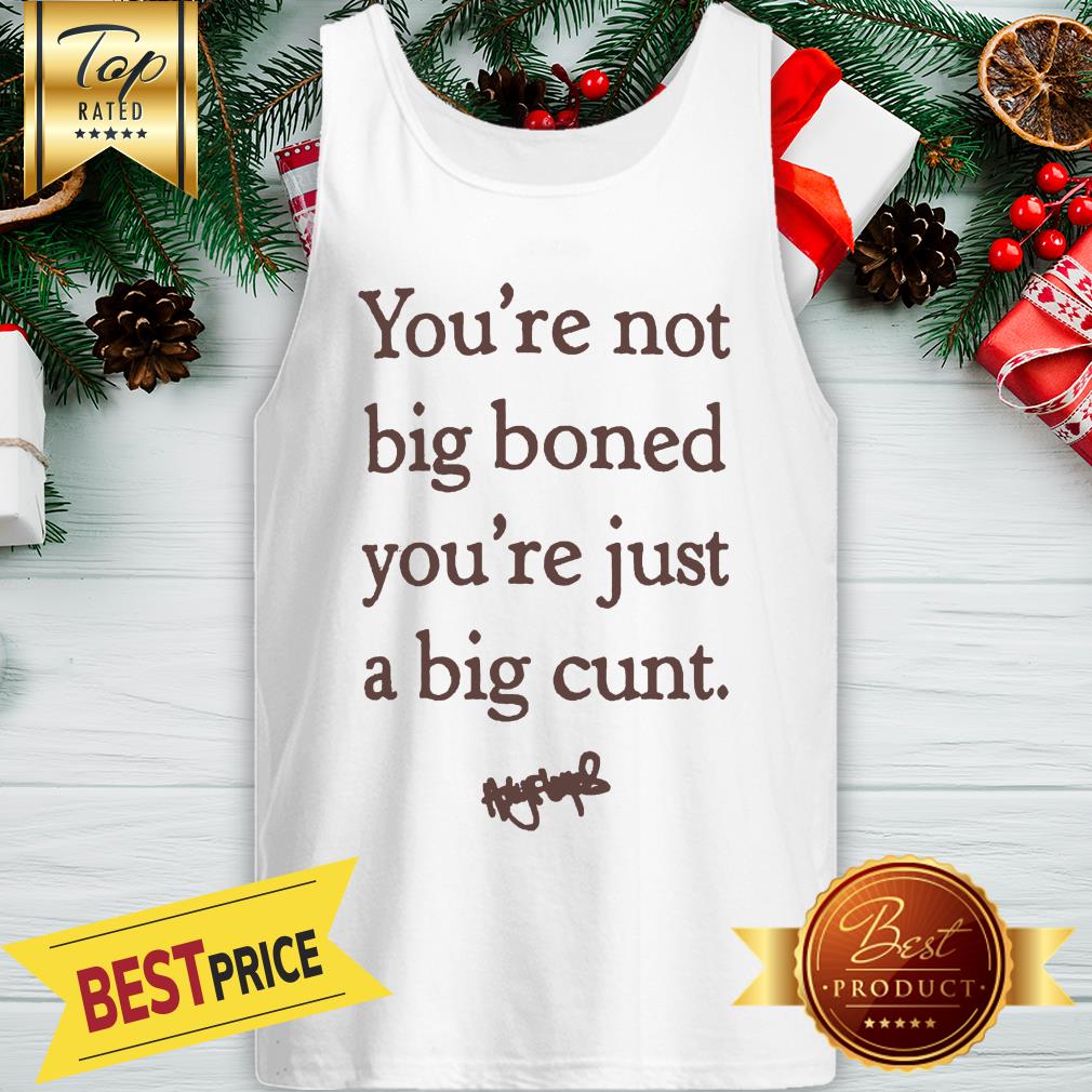 You're Not Big Boned You're Just A Big Cunt Signature Shirt