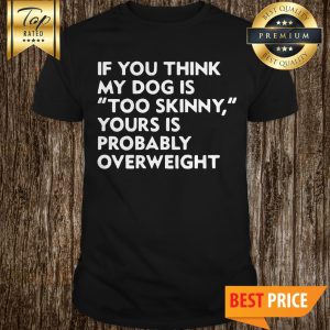If You Think My Dog Is “Too Skinny,” Yours Is Probably Overweight Shirt