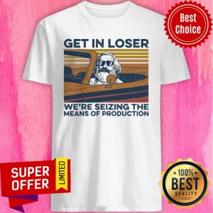 Top Get In Loser We're Seizing The Means Of Production Vintage Shirt