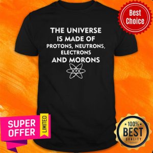 Awesome The Universe Is Made Of Protons Neutrons Electrons And Morons Shirt