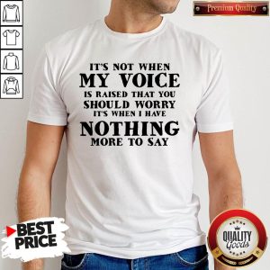 It’s Not When My Voice Is Raised That You Should Worry It’s When I Have Nothing More To Say Shirt