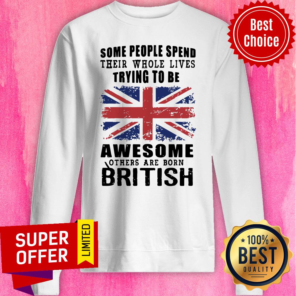 Some People Spend Their Whole Lives Awesome Others Are Born British Shirt