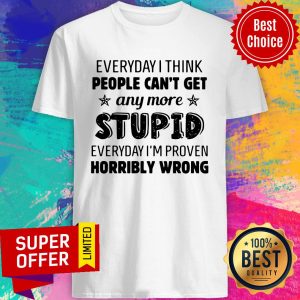 Everyday I Think People Can’t Get Any More Stupid Everyday I’m Proven Horribly Wrong Shirt