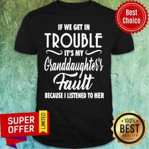 If We Get In Trouble It’s My Granddaughter’s Fault Because I Listened To Her Shirt