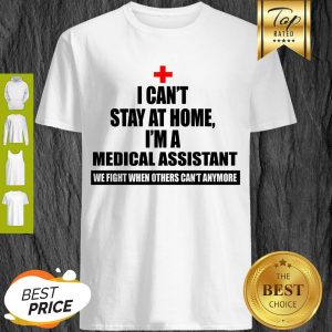 I Can’t Stay At Home I’m Am Medical Assistant We Fight When Others Can’t Anymore Shirt