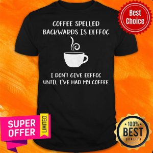 Coffee Spelled Backwards Is Eeffoc I Don’t Give Eeffoc Until I’ve Had My Coffee Shirt