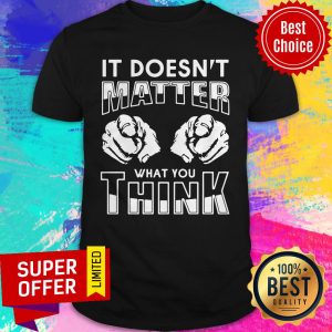 Premium It Doesn't Matter What You Think Shirt
