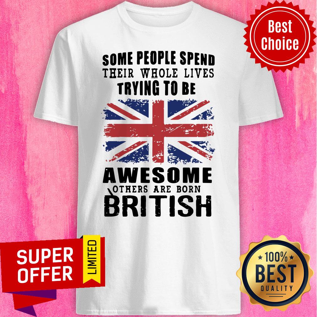 Some People Spend Their Whole Lives Awesome Others Are Born British Shirt