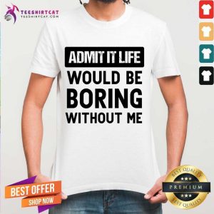 Admit It Life Would Be Boring Without Me Shirt