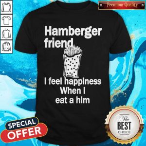Hamburger Friend I Feel Happiness When I Eat A Him Shirt