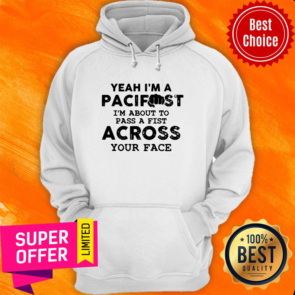 Yeah I’m A Pacifist I’m About To Pass A Fist Across Your Face Shirt