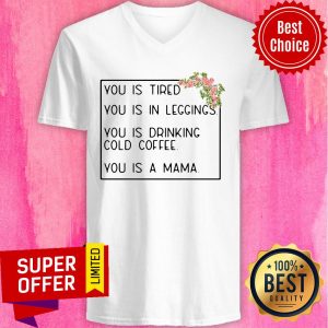 You Is Tired You Is In Leggings You Is Drinking Cold Coffee You Is A Mama Floral Shirt