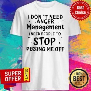 I Don’t Need Anger Management I Need People To Stop Pissing Me Off Funny Sarcasm Shirt
