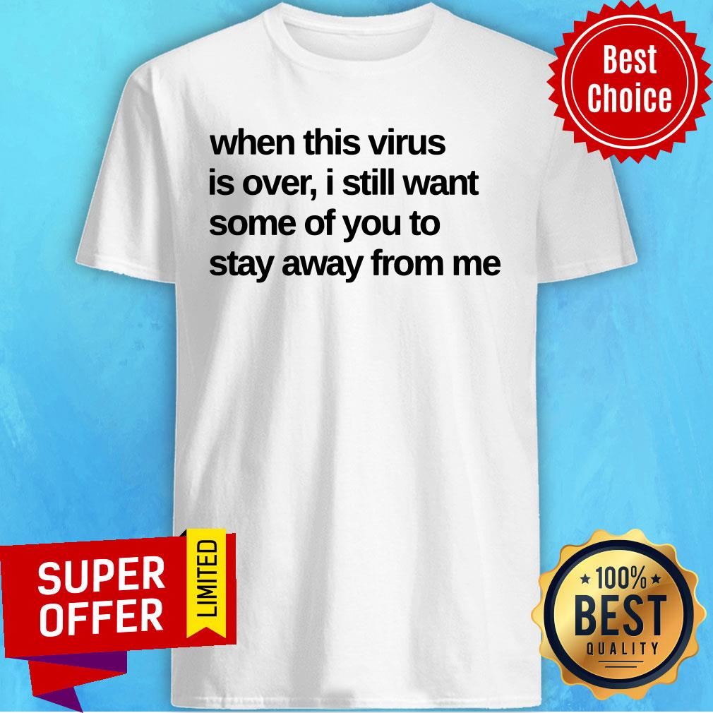 When This Virus Is Over I Still Want Some Of You To Stay Away From Me Shirt