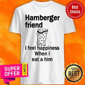 Funny Hamberger Friend I Feel Happiness When I Eat A Him Shirt