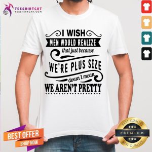 Funny I Wish Men Would Realize That Just Because We're Plus Size Doesn't Mean We Aren't Pretty Shirt