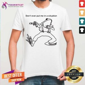 Official Dont Ever Put In A Situation Shirt
