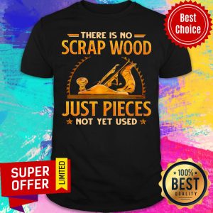 Top There Is No Scrap Wood Just Pieces Not Yet Used Shirt
