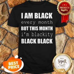 I Am Black Every Month But This Month I'm Blackity Black Black Shirt