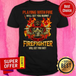 Playing With Fire Will Get You Burnt Playing With A Firefighter Will Get You Wet Shirt
