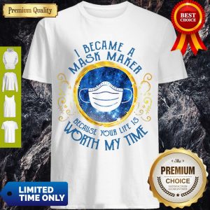 Nice I Became A Mask Maker Because Your Life Is Worth My Time Shirt