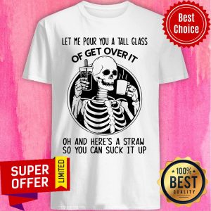 Skull Let Me Pour You A Tall Glass Of Get Over It Oh And Here’s A Straw So You Can Suck It Up Shirt