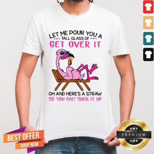 Flamingo Let Me Pour You A Tall Glass Of Get Over It Oh And Here’s A Straw So You Can Suck It Up Shirt