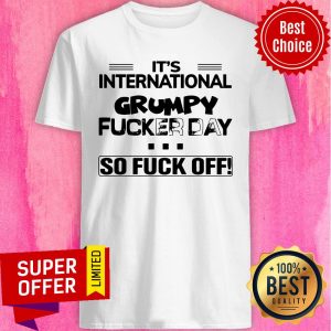 Funny It’s International Grumpy Fucker Day So Fuck Off Shirt
