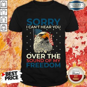 Sorry I Can't Hear You Over The Sound Of My Freedom Shirt