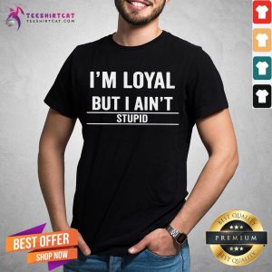Perfect I’m Loyal But I Ain’t Stupid Shirt