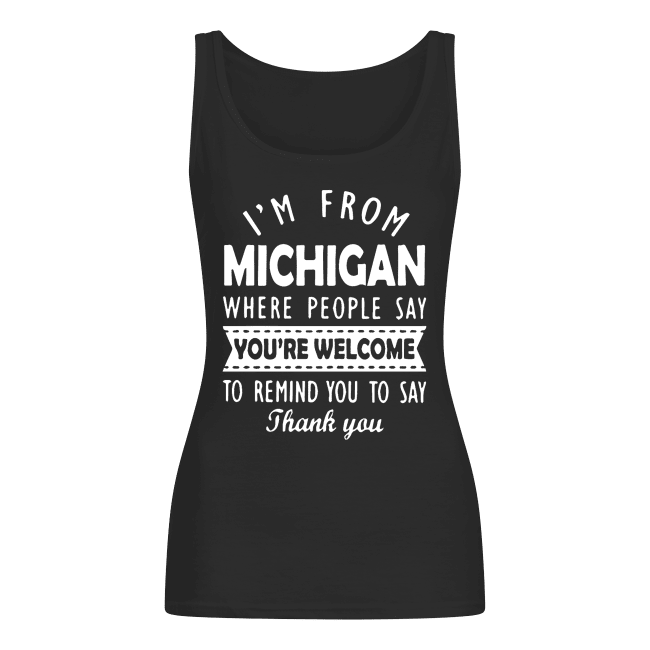 IM-FROM-MICHIGAN-WHERE-PEOPLE-SAY-YOU-ARE-WELCOME-Womens-Tank-Top.png