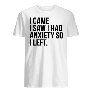 I Came I Saw I Had Anxiety So I Left Shirt