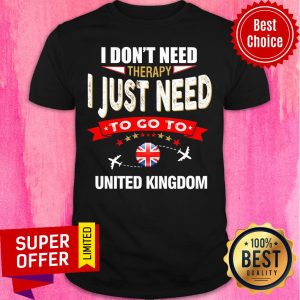Don't Need Therapy I Just Need To Go To United Kingdom Shirt
